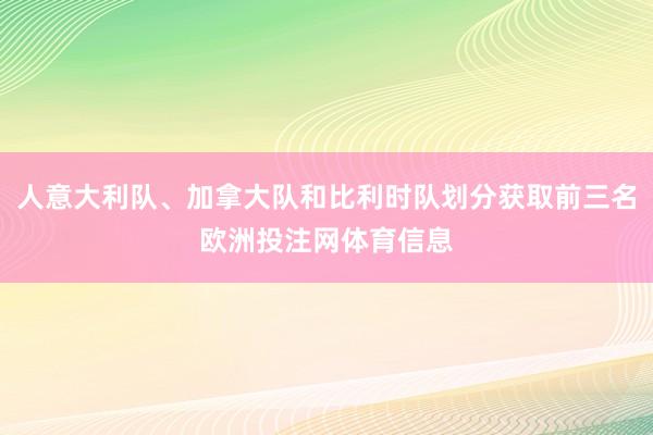 人意大利队、加拿大队和比利时队划分获取前三名欧洲投注网体育信息