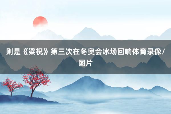 则是《梁祝》第三次在冬奥会冰场回响体育录像/图片