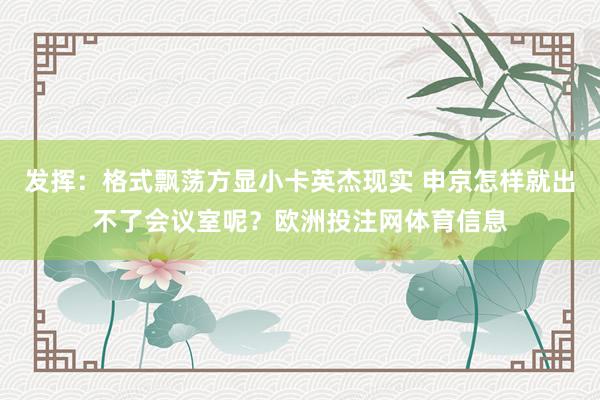 发挥：格式飘荡方显小卡英杰现实 申京怎样就出不了会议室呢？欧洲投注网体育信息