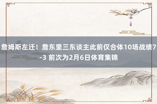 詹姆斯左迁！詹东里三东谈主此前仅合体10场战绩7-3 前次为2月6日体育集锦