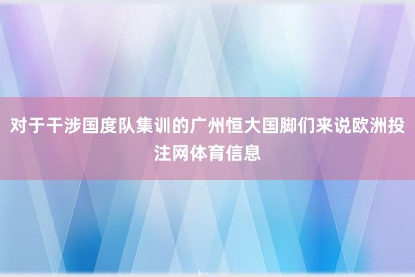 对于干涉国度队集训的广州恒大国脚们来说欧洲投注网体育信息