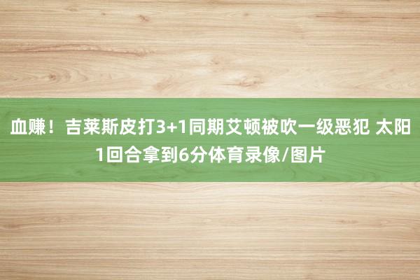 血赚！吉莱斯皮打3+1同期艾顿被吹一级恶犯 太阳1回合拿到6分体育录像/图片