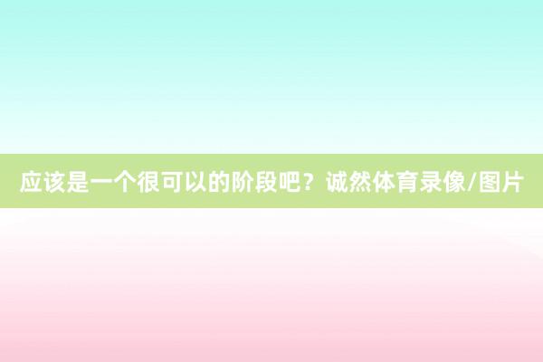 应该是一个很可以的阶段吧？诚然体育录像/图片