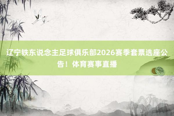辽宁铁东说念主足球俱乐部2026赛季套票选座公告！体育赛事直播