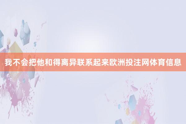 我不会把他和得离异联系起来欧洲投注网体育信息