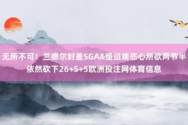 无所不可！兰德尔封盖SGA&蹙迫端恣心所欲两节半依然砍下26+5+5欧洲投注网体育信息