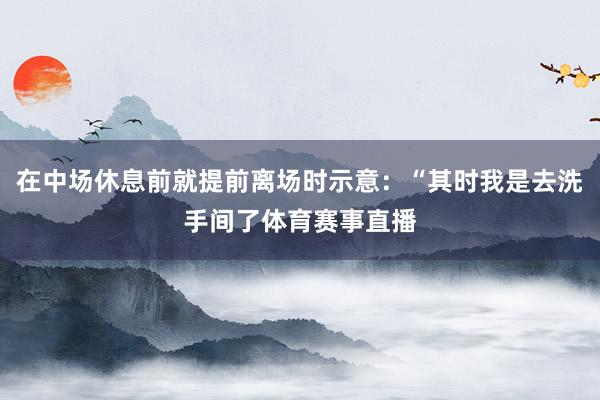 在中场休息前就提前离场时示意：“其时我是去洗手间了体育赛事直播