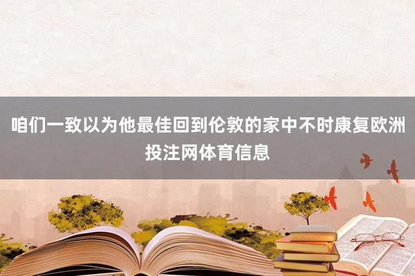 咱们一致以为他最佳回到伦敦的家中不时康复欧洲投注网体育信息