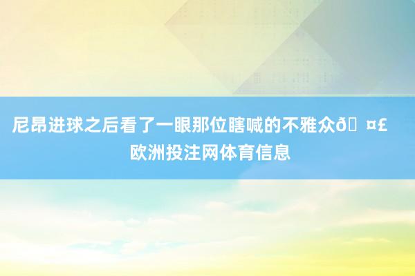 尼昂进球之后看了一眼那位瞎喊的不雅众🤣 欧洲投注网体育信息