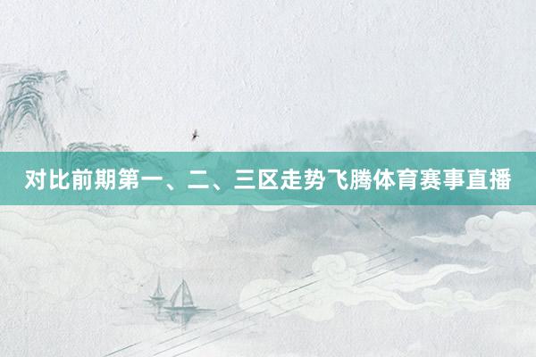 对比前期第一、二、三区走势飞腾体育赛事直播