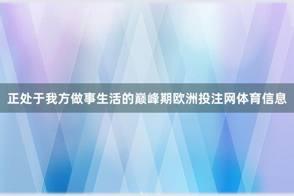 正处于我方做事生活的巅峰期欧洲投注网体育信息