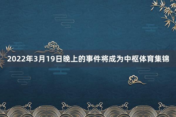 2022年3月19日晚上的事件将成为中枢体育集锦
