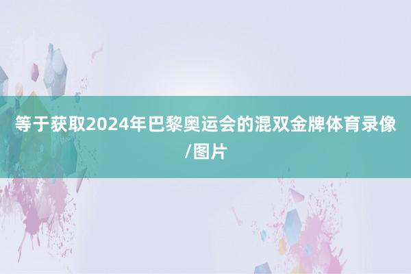 等于获取2024年巴黎奥运会的混双金牌体育录像/图片