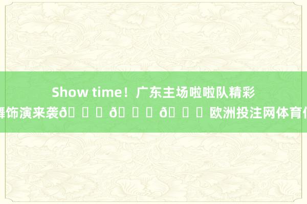 Show time！广东主场啦啦队精彩跳舞饰演来袭😍😍😍欧洲投注网体育信息