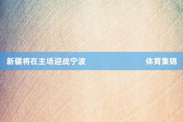 新疆将在主场迎战宁波 体育集锦