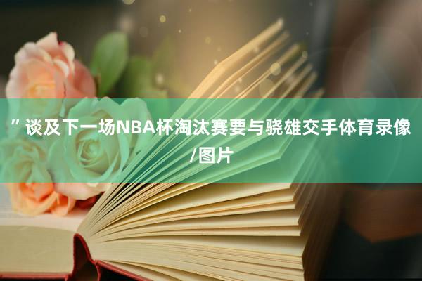”谈及下一场NBA杯淘汰赛要与骁雄交手体育录像/图片