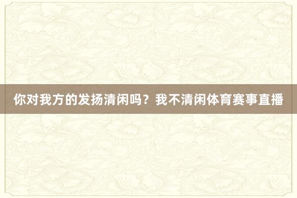 你对我方的发扬清闲吗？我不清闲体育赛事直播