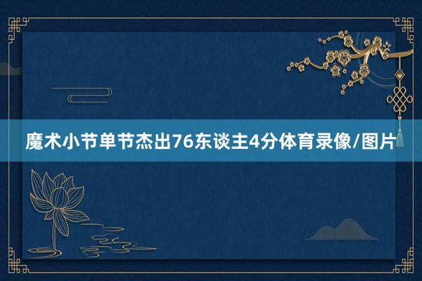 魔术小节单节杰出76东谈主4分体育录像/图片