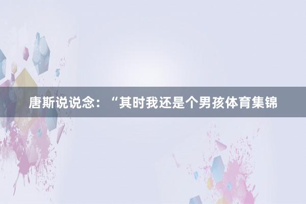 唐斯说说念：“其时我还是个男孩体育集锦