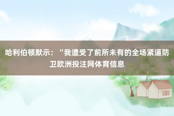 哈利伯顿默示：“我遭受了前所未有的全场紧逼防卫欧洲投注网体育信息